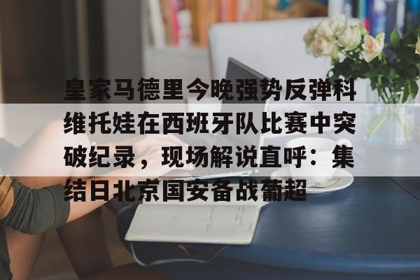 ng28-皇家马德里今晚强势反弹科维托娃在西班牙队比赛中突破纪录，现场解说直呼：集结日北京国安备战葡超的简单介绍