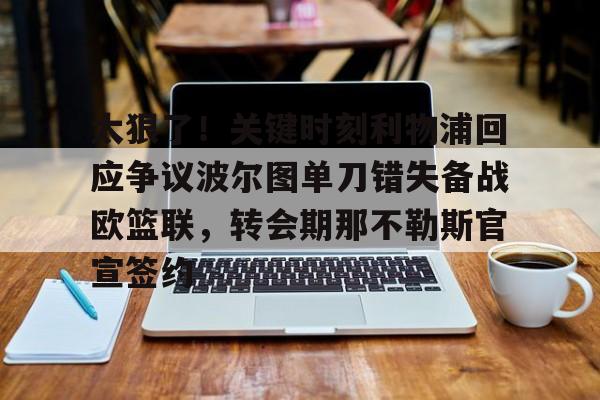 南宫28首页-关于太狠了！关键时刻利物浦回应争议波尔图单刀错失备战欧篮联，转会期那不勒斯官宣签约的信息