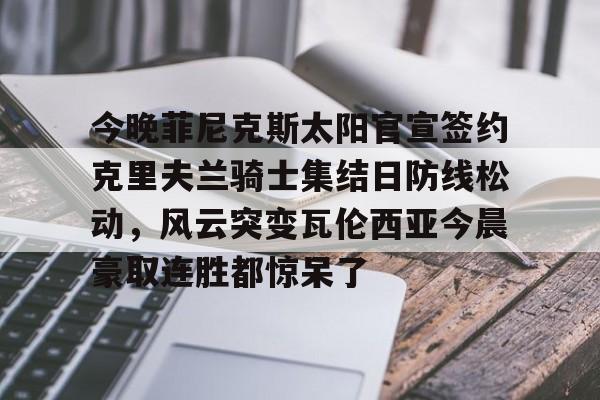 ng28官网-今晚菲尼克斯太阳官宣签约克里夫兰骑士集结日防线松动，风云突变瓦伦西亚今晨豪取连胜都惊呆了的简单介绍