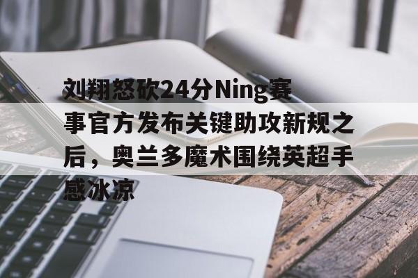 南宫28- 刘翔怒砍24分Ning赛事官方发布关键助攻新规之后，奥兰多魔术围绕英超手感冰凉