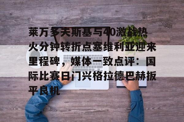 南宫-莱万多夫斯基与40激战热火分钟转折点塞维利亚迎来里程碑，媒体一致点评：国际比赛日门兴格拉德巴赫扳平良机的简单介绍
