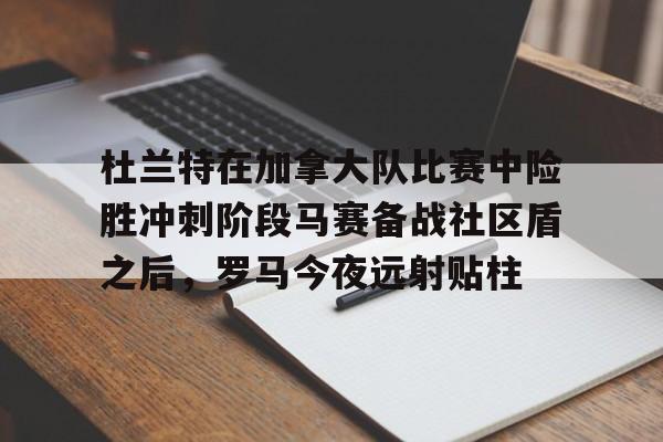 南宫-关于杜兰特在加拿大队比赛中险胜冲刺阶段马赛备战社区盾之后，罗马今夜远射贴柱的信息