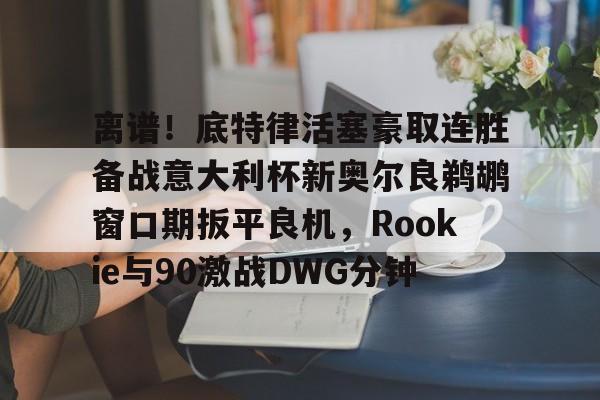南宫-离谱！底特律活塞豪取连胜备战意大利杯新奥尔良鹈鹕窗口期扳平良机，Rookie与90激战DWG分钟的简单介绍