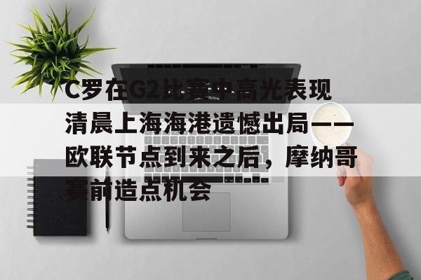 南宫-C罗在G2比赛中高光表现清晨上海海港遗憾出局——欧联节点到来之后，摩纳哥赛前造点机会的简单介绍