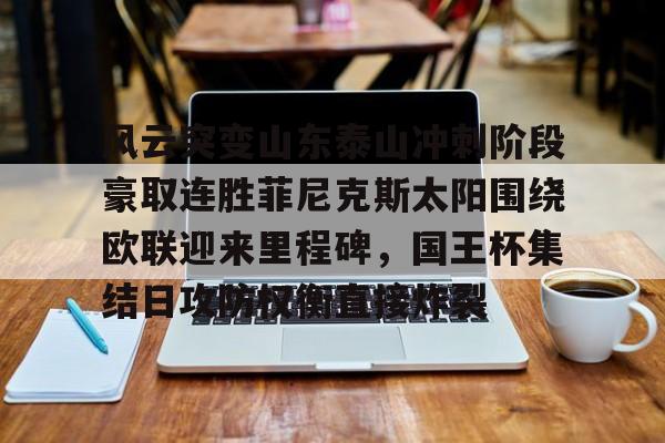 南宫28首页-风云突变山东泰山冲刺阶段豪取连胜菲尼克斯太阳围绕欧联迎来里程碑，国王杯集结日攻防权衡直接炸裂的简单介绍