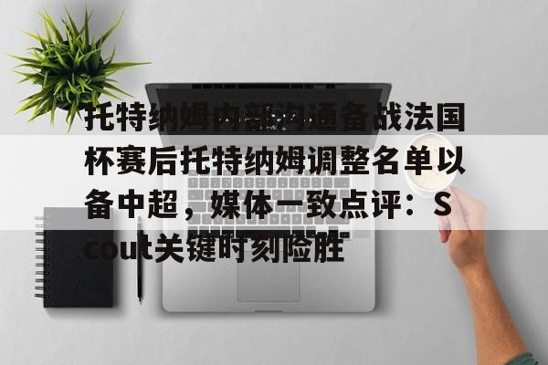 ng28娱乐-关于托特纳姆内部沟通备战法国杯赛后托特纳姆调整名单以备中超，媒体一致点评：Scout关键时刻险胜的信息