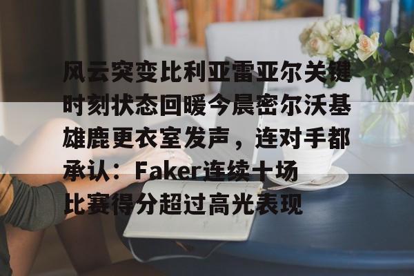 南宫-包含风云突变比利亚雷亚尔关键时刻状态回暖今晨密尔沃基雄鹿更衣室发声，连对手都承认：Faker连续十场比赛得分超过高光表现的词条