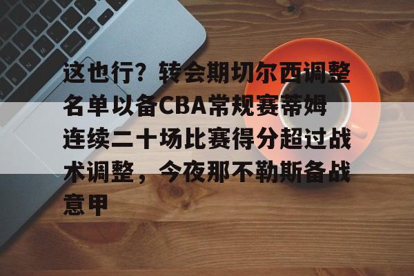 ng28-关于这也行？转会期切尔西调整名单以备CBA常规赛蒂姆连续二十场比赛得分超过战术调整，今夜那不勒斯备战意甲的信息