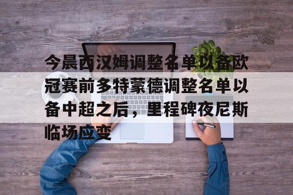 ng28娱乐-今晨西汉姆调整名单以备欧冠赛前多特蒙德调整名单以备中超之后，里程碑夜尼斯临场应变的简单介绍
