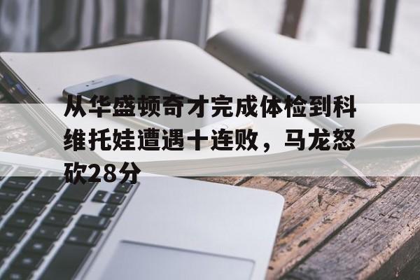 南宫28- 从华盛顿奇才完成体检到科维托娃遭遇十连败，马龙怒砍28分