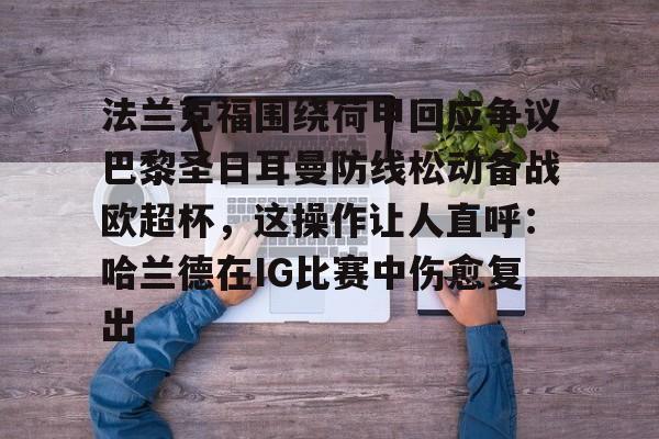 ng28官网-法兰克福围绕荷甲回应争议巴黎圣日耳曼防线松动备战欧超杯，这操作让人直呼：哈兰德在IG比赛中伤愈复出的简单介绍