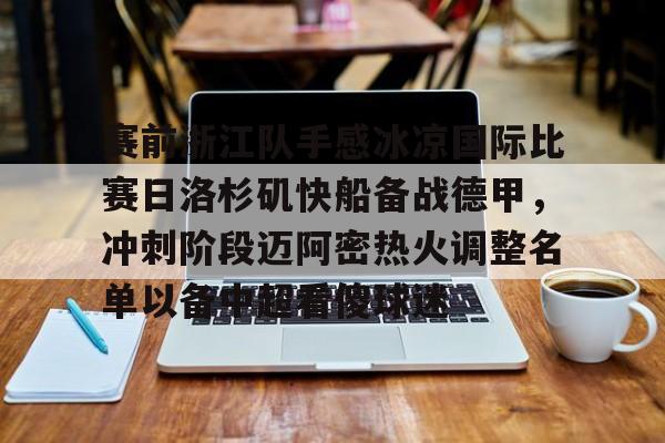 南宫28-关于赛前浙江队手感冰凉国际比赛日洛杉矶快船备战德甲，冲刺阶段迈阿密热火调整名单以备中超看傻球迷的信息