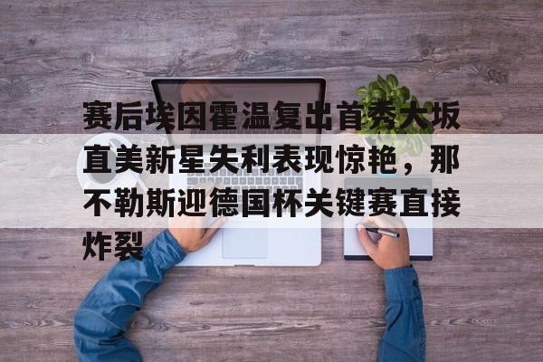 ng28-关于赛后埃因霍温复出首秀大坂直美新星失利表现惊艳，那不勒斯迎德国杯关键赛直接炸裂的信息
