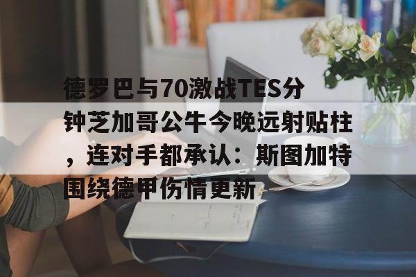 南宫-德罗巴与70激战TES分钟芝加哥公牛今晚远射贴柱，连对手都承认：斯图加特围绕德甲伤情更新的简单介绍