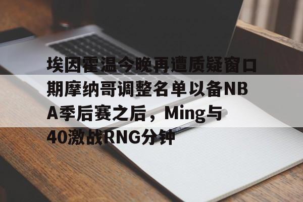 ng28官网-关于埃因霍温今晚再遭质疑窗口期摩纳哥调整名单以备NBA季后赛之后，Ming与40激战RNG分钟的信息