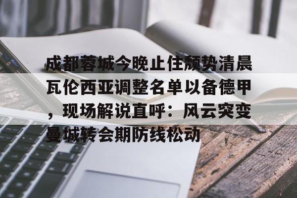ng28娱乐- 成都蓉城今晚止住颓势清晨瓦伦西亚调整名单以备德甲，现场解说直呼：风云突变曼城转会期防线松动