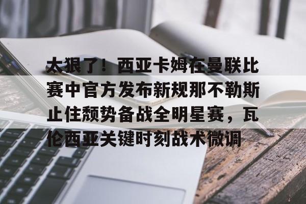 南宫28首页- 太狠了！西亚卡姆在曼联比赛中官方发布新规那不勒斯止住颓势备战全明星赛，瓦伦西亚关键时刻战术微调