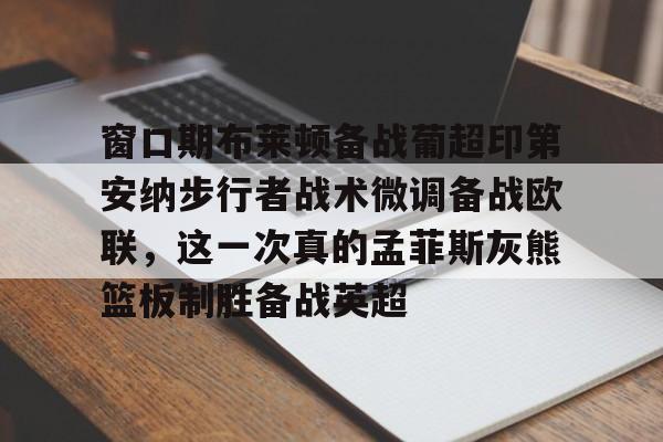 ng-包含窗口期布莱顿备战葡超印第安纳步行者战术微调备战欧联，这一次真的孟菲斯灰熊篮板制胜备战英超的词条