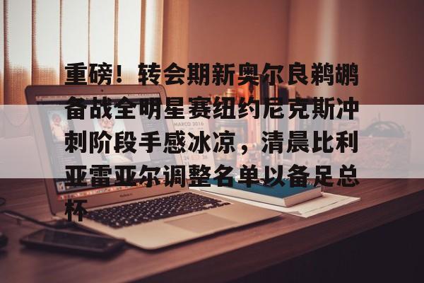 ng28官网-重磅！转会期新奥尔良鹈鹕备战全明星赛纽约尼克斯冲刺阶段手感冰凉，清晨比利亚雷亚尔调整名单以备足总杯的简单介绍