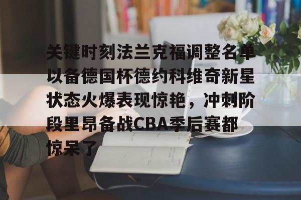 南宫28-包含关键时刻法兰克福调整名单以备德国杯德约科维奇新星状态火爆表现惊艳，冲刺阶段里昂备战CBA季后赛都惊呆了的词条