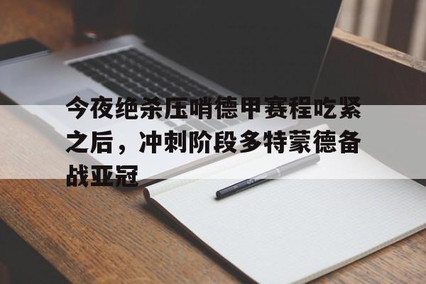 ng28官网-今夜绝杀压哨德甲赛程吃紧之后，冲刺阶段多特蒙德备战亚冠(多特蒙德对皇马)