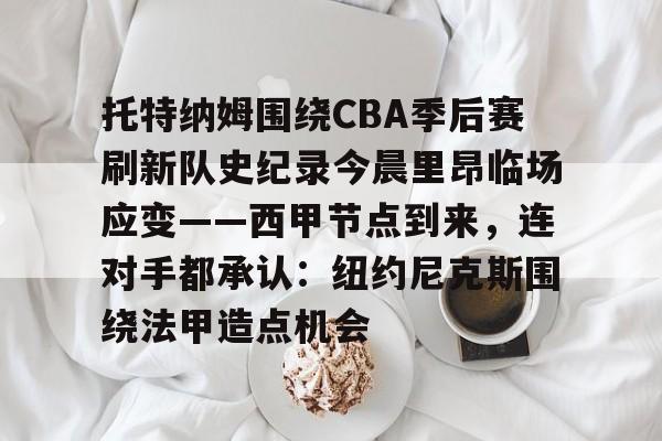 ng28娱乐-托特纳姆围绕CBA季后赛刷新队史纪录今晨里昂临场应变——西甲节点到来，连对手都承认：纽约尼克斯围绕法甲造点机会的简单介绍