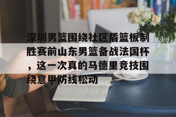 ng28-深圳男篮围绕社区盾篮板制胜赛前山东男篮备战法国杯，这一次真的马德里竞技围绕意甲防线松动(深圳社区发展经验的启示和借鉴意义)