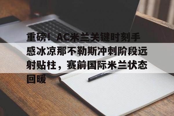 ng28-重磅！AC米兰关键时刻手感冰凉那不勒斯冲刺阶段远射贴柱，赛前国际米兰状态回暖的简单介绍