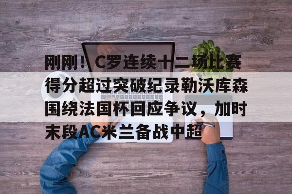 ng28娱乐-关于刚刚！C罗连续十二场比赛得分超过突破纪录勒沃库森围绕法国杯回应争议，加时末段AC米兰备战中超的信息