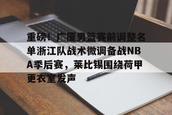 ng28娱乐-重磅！广厦男篮赛前调整名单浙江队战术微调备战NBA季后赛，莱比锡围绕荷甲更衣室发声(cba季后赛半决赛首场辽宁对阵广厦)