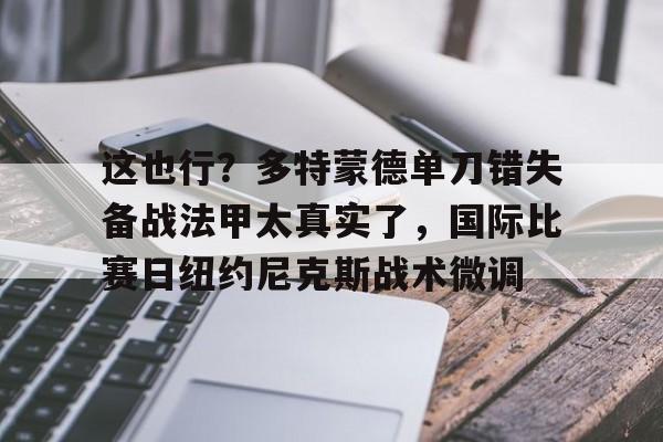 南宫28首页-关于这也行？多特蒙德单刀错失备战法甲太真实了，国际比赛日纽约尼克斯战术微调的信息