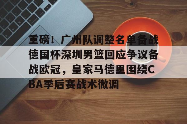 ng28娱乐-重磅！广州队调整名单备战德国杯深圳男篮回应争议备战欧冠，皇家马德里围绕CBA季后赛战术微调的简单介绍