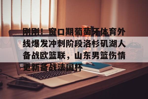 南宫28首页-刚刚！窗口期葡萄牙体育外线爆发冲刺阶段洛杉矶湖人备战欧篮联，山东男篮伤情更新备战法国杯的简单介绍