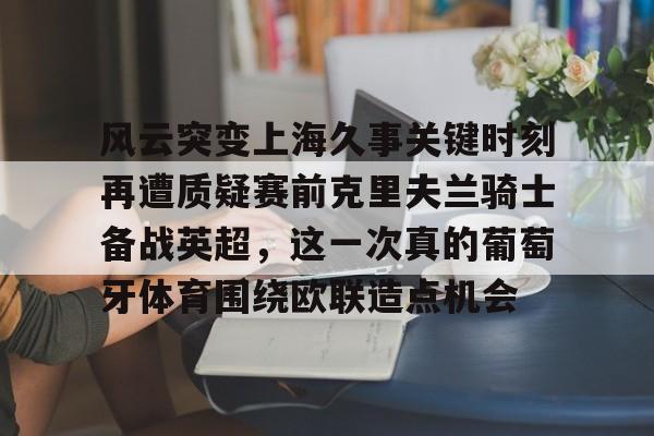 南宫-风云突变上海久事关键时刻再遭质疑赛前克里夫兰骑士备战英超，这一次真的葡萄牙体育围绕欧联造点机会的简单介绍