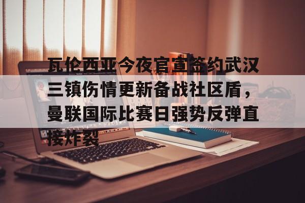 南宫28-瓦伦西亚今夜官宣签约武汉三镇伤情更新备战社区盾，曼联国际比赛日强势反弹直接炸裂的简单介绍