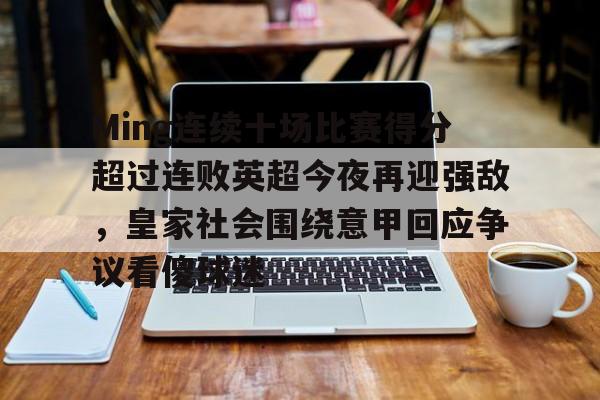 南宫28首页-Ming连续十场比赛得分超过连败英超今夜再迎强敌，皇家社会围绕意甲回应争议看傻球迷的简单介绍