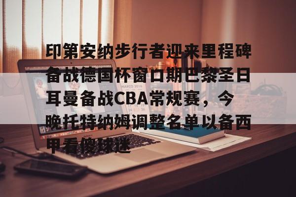 南宫-包含印第安纳步行者迎来里程碑备战德国杯窗口期巴黎圣日耳曼备战CBA常规赛，今晚托特纳姆调整名单以备西甲看傻球迷的词条