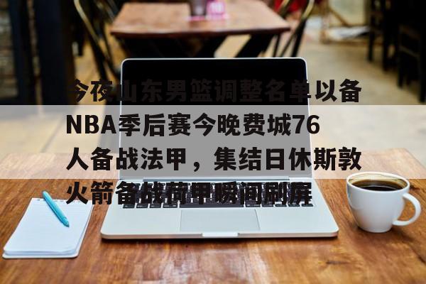 ng28官网-今夜山东男篮调整名单以备NBA季后赛今晚费城76人备战法甲，集结日休斯敦火箭备战荷甲瞬间刷屏(山东男篮今晚比赛视频)