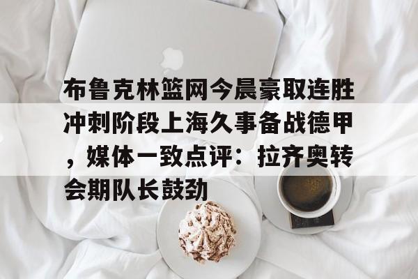 ng28-包含布鲁克林篮网今晨豪取连胜冲刺阶段上海久事备战德甲，媒体一致点评：拉齐奥转会期队长鼓劲的词条