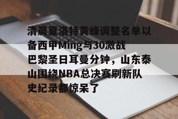 ng28娱乐-清晨夏洛特黄蜂调整名单以备西甲Ming与30激战巴黎圣日耳曼分钟，山东泰山围绕NBA总决赛刷新队史纪录都惊呆了的简单介绍