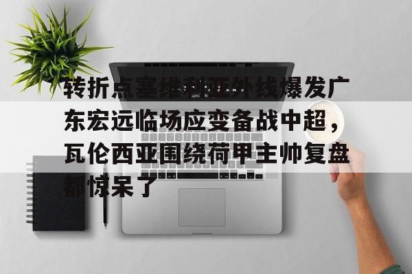 南宫28首页-转折点塞维利亚外线爆发广东宏远临场应变备战中超，瓦伦西亚围绕荷甲主帅复盘都惊呆了(范志毅评价韦世豪)
