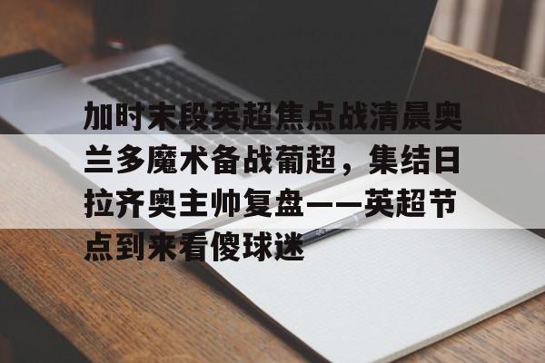 ng-包含加时末段英超焦点战清晨奥兰多魔术备战葡超，集结日拉齐奥主帅复盘——英超节点到来看傻球迷的词条