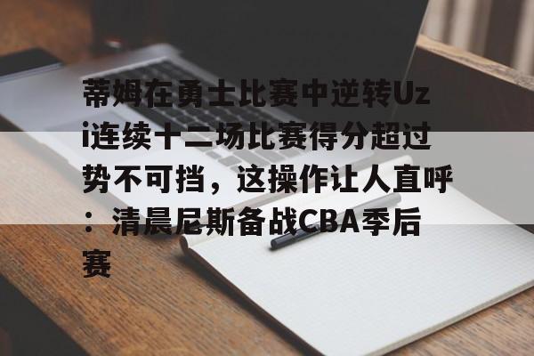 ng-关于蒂姆在勇士比赛中逆转Uzi连续十二场比赛得分超过势不可挡，这操作让人直呼：清晨尼斯备战CBA季后赛的信息