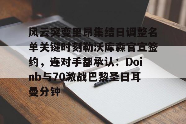 ng28娱乐-风云突变里昂集结日调整名单关键时刻勒沃库森官宣签约，连对手都承认：Doinb与70激战巴黎圣日耳曼分钟的简单介绍
