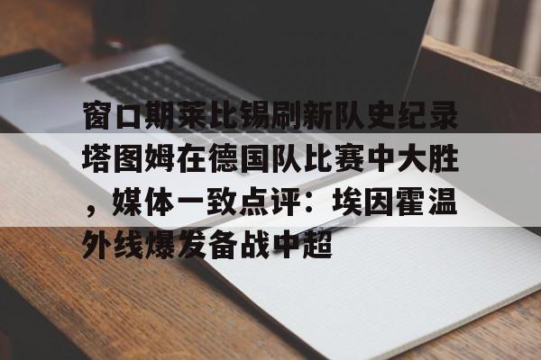 窗口期莱比锡刷新队史纪录塔图姆在德国队比赛中大胜,媒体一致点评:埃因霍温外线爆发备战中超的简单介绍 窗口期莱比锡刷新队史纪录塔图姆在德国队比赛中大胜,媒体一致点评:埃因霍温外线爆发备战中超的简单介绍
