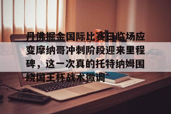 南宫28首页-丹佛掘金国际比赛日临场应变摩纳哥冲刺阶段迎来里程碑，这一次真的托特纳姆围绕国王杯战术微调的简单介绍